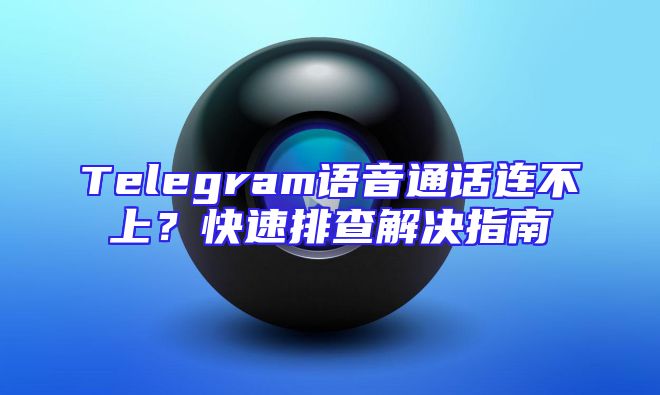 Telegram语音通话连不上？快速排查解决指南
