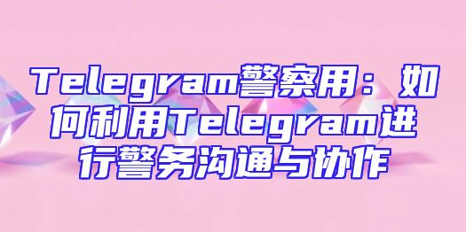 Telegram警察用：如何利用Telegram进行警务沟通与协作