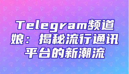Telegram频道娘：揭秘流行通讯平台的新潮流