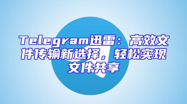 Telegram迅雷：高效文件传输新选择，轻松实现文件共享