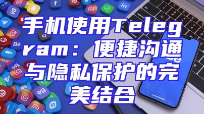 手机使用Telegram：便捷沟通与隐私保护的完美结合