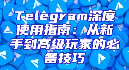 Telegram深度使用指南：从新手到高级玩家的必备技巧