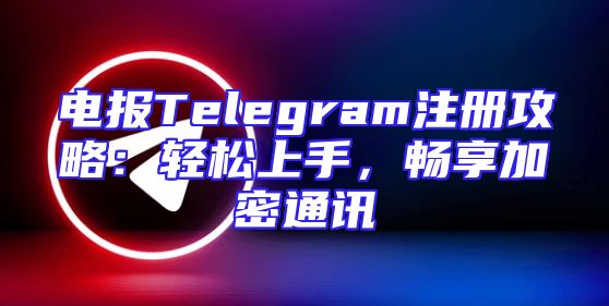 电报Telegram注册攻略：轻松上手，畅享加密通讯