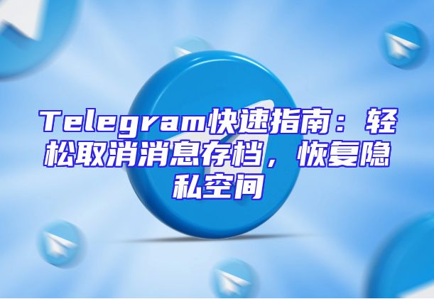 Telegram快速指南：轻松取消消息存档，恢复隐私空间