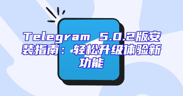 Telegram 5.0.2版安装指南：轻松升级体验新功能