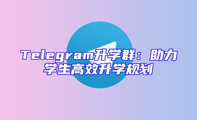 Telegram升学群：助力学生高效升学规划