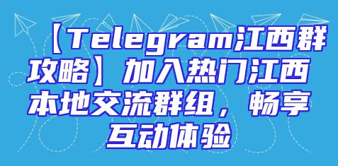 【Telegram江西群攻略】加入热门江西本地交流群组，畅享互动体验
