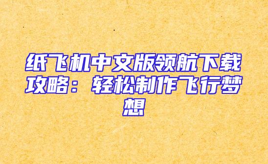 纸飞机中文版领航下载攻略：轻松制作飞行梦想