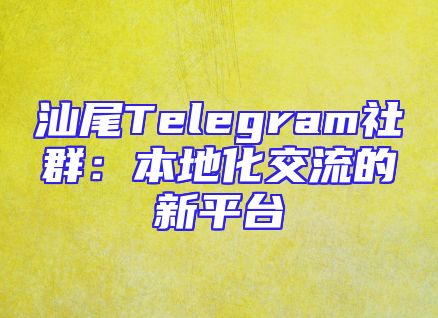 汕尾Telegram社群：本地化交流的新平台