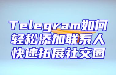 Telegram如何轻松添加联系人快速拓展社交圈