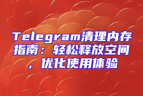 Telegram清理内存指南：轻松释放空间，优化使用体验