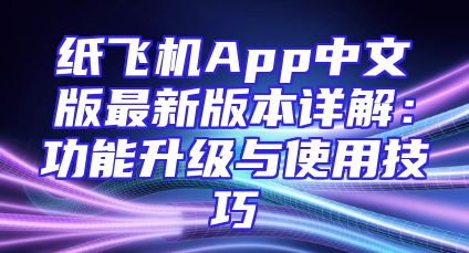 纸飞机App中文版最新版本详解：功能升级与使用技巧