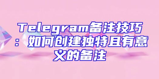 Telegram备注技巧：如何创建独特且有意义的备注