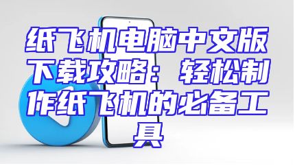 纸飞机电脑中文版下载攻略：轻松制作纸飞机的必备工具