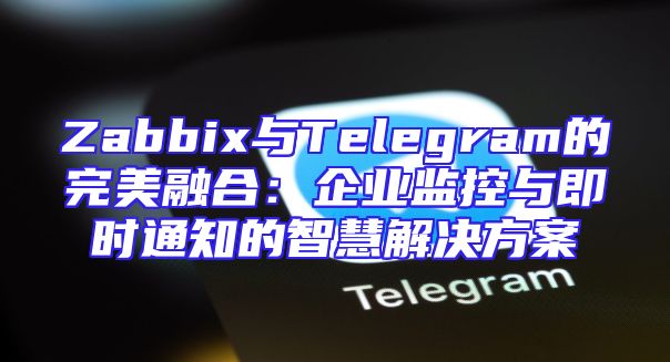 Zabbix与Telegram的完美融合：企业监控与即时通知的智慧解决方案