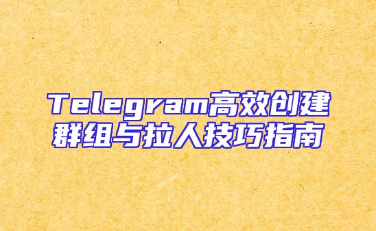 Telegram高效创建群组与拉人技巧指南
