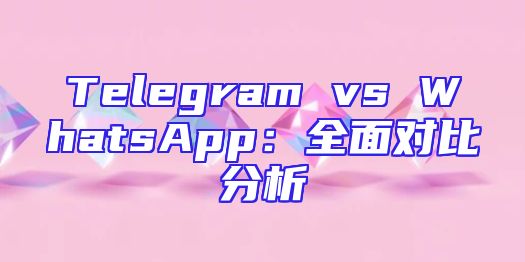 Telegram vs WhatsApp：全面对比分析