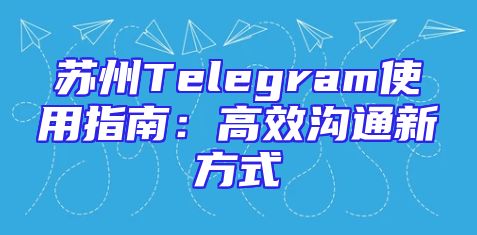 苏州Telegram使用指南：高效沟通新方式
