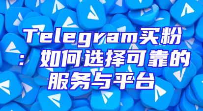 Telegram买粉：如何选择可靠的服务与平台