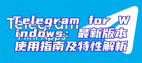 Telegram for Windows：最新版本使用指南及特性解析