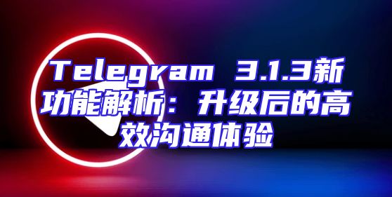 Telegram 3.1.3新功能解析：升级后的高效沟通体验