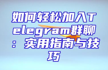如何轻松加入Telegram群聊：实用指南与技巧