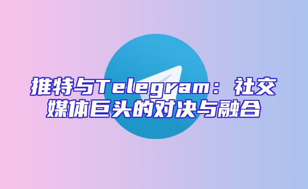 推特与Telegram：社交媒体巨头的对决与融合