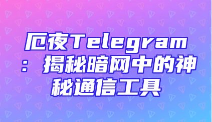 厄夜Telegram：揭秘暗网中的神秘通信工具