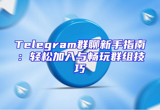Telegram群聊新手指南：轻松加入与畅玩群组技巧