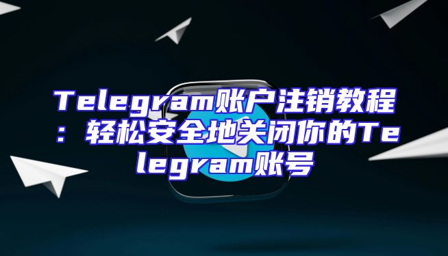 Telegram账户注销教程：轻松安全地关闭你的Telegram账号