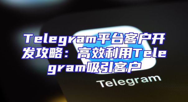 Telegram平台客户开发攻略：高效利用Telegram吸引客户