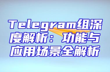 Telegram组深度解析：功能与应用场景全解析