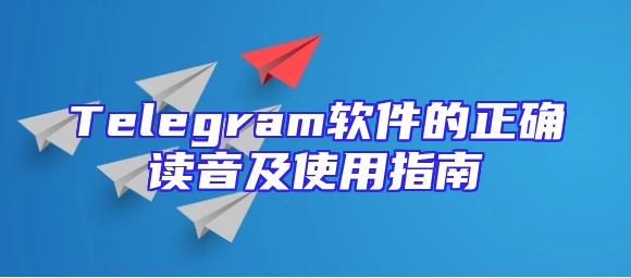 Telegram软件的正确读音及使用指南