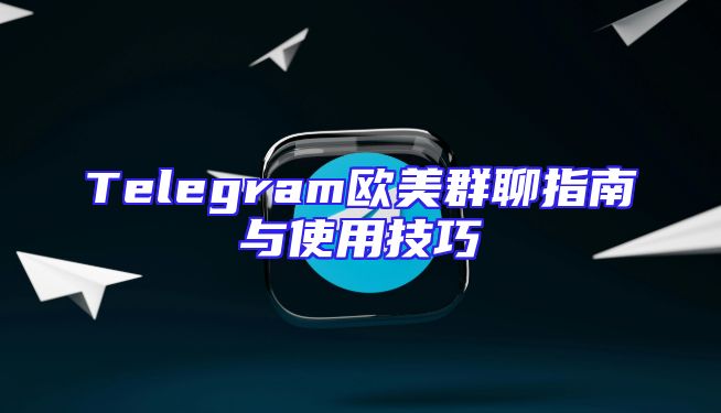 Telegram欧美群聊指南与使用技巧