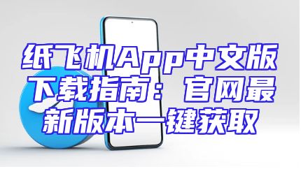 纸飞机App中文版下载指南：官网最新版本一键获取