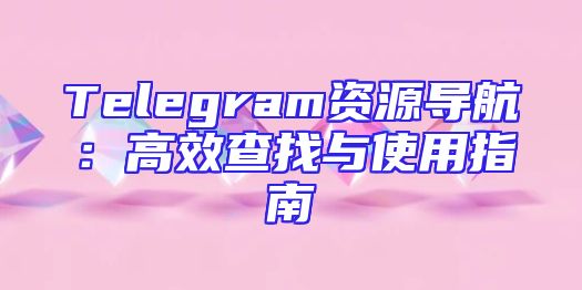 Telegram资源导航：高效查找与使用指南