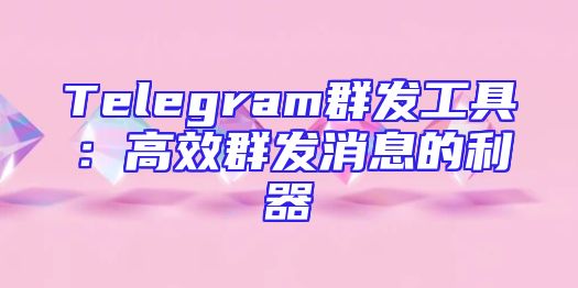 Telegram群发工具：高效群发消息的利器