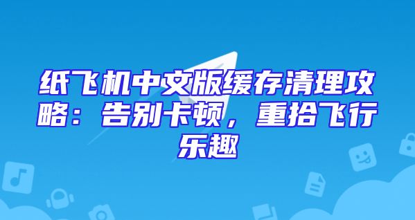 纸飞机中文版缓存清理攻略：告别卡顿，重拾飞行乐趣