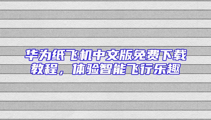 华为纸飞机中文版免费下载教程，体验智能飞行乐趣