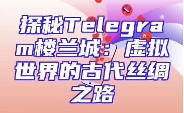 探秘Telegram楼兰城：虚拟世界的古代丝绸之路