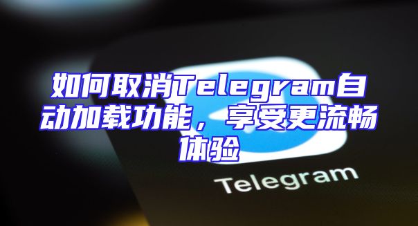 如何取消Telegram自动加载功能，享受更流畅体验