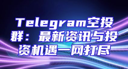 Telegram空投群：最新资讯与投资机遇一网打尽