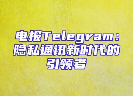 电报Telegram：隐私通讯新时代的引领者