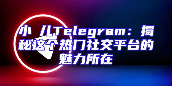 小苮儿Telegram：揭秘这个热门社交平台的魅力所在