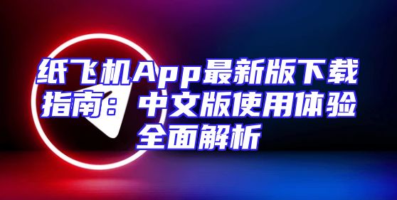 纸飞机App最新版下载指南：中文版使用体验全面解析