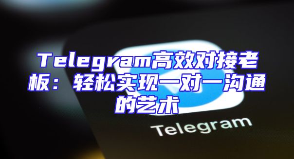 Telegram高效对接老板：轻松实现一对一沟通的艺术
