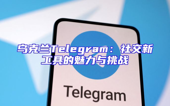 乌克兰Telegram：社交新工具的魅力与挑战
