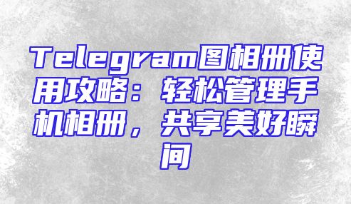 Telegram图相册使用攻略：轻松管理手机相册，共享美好瞬间