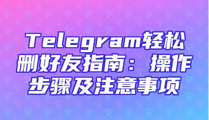 Telegram轻松删好友指南：操作步骤及注意事项