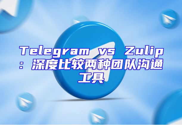 Telegram vs Zulip: 深度比较两种团队沟通工具